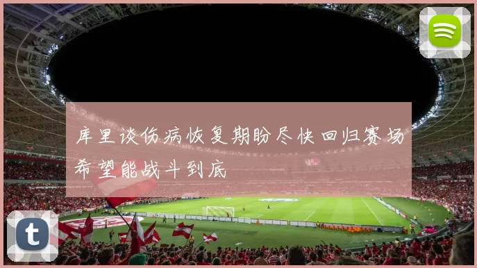 库里谈伤病恢复期盼尽快回归赛场希望能战斗到底