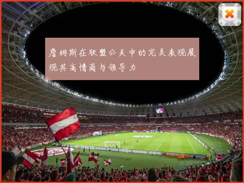 詹姆斯在联盟公关中的完美表现展现其高情商与领导力