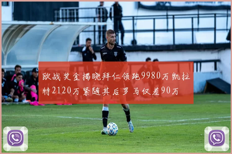欧战奖金揭晓拜仁领跑9980万凯拉特2120万紧随其后罗马仅差90万
