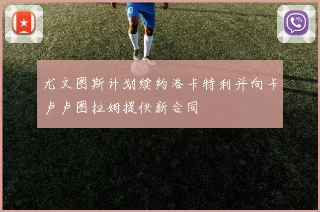 尤文图斯计划续约洛卡特利并向卡卢卢图拉姆提供新合同