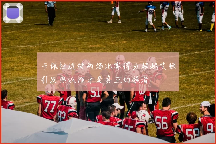 卡佩拉连续两场比赛得分超越艾顿引发热议谁才是真正的强者