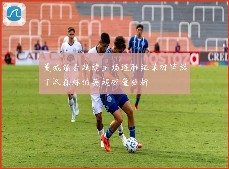 曼城能否延续主场连胜纪录对阵诺丁汉森林的英超较量分析