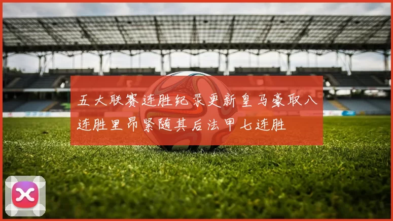 五大联赛连胜纪录更新皇马豪取八连胜里昂紧随其后法甲七连胜