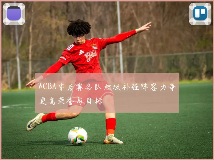 WCBA季后赛各队积极补强阵容力争更高荣誉与目标