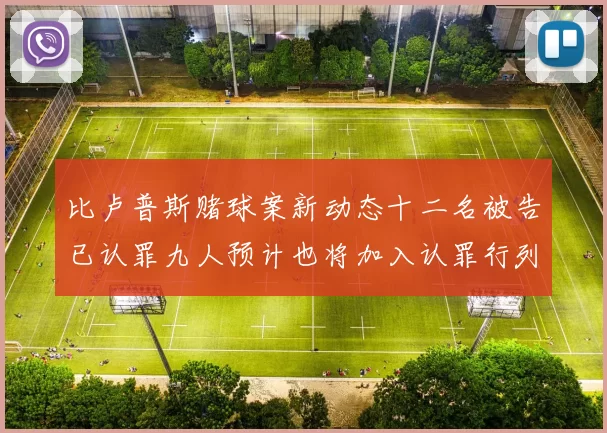 比卢普斯赌球案新动态十二名被告已认罪九人预计也将加入认罪行列