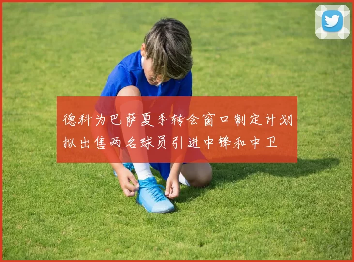 德科为巴萨夏季转会窗口制定计划拟出售两名球员引进中锋和中卫