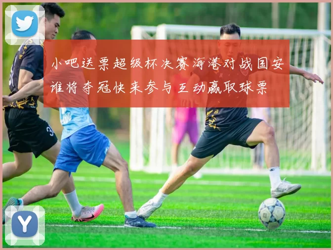 小吧送票超级杯决赛海港对战国安谁将夺冠快来参与互动赢取球票
