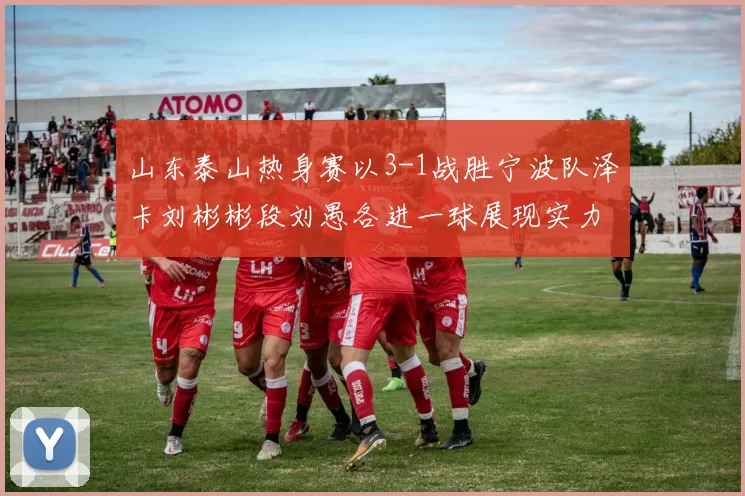 山东泰山热身赛以3-1战胜宁波队泽卡刘彬彬段刘愚各进一球展现实力
