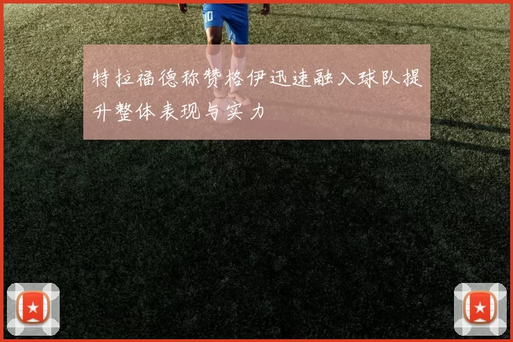 特拉福德称赞格伊迅速融入球队提升整体表现与实力