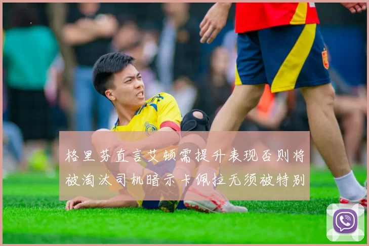 格里芬直言艾顿需提升表现否则将被淘汰司机暗示卡佩拉无须被特别提及