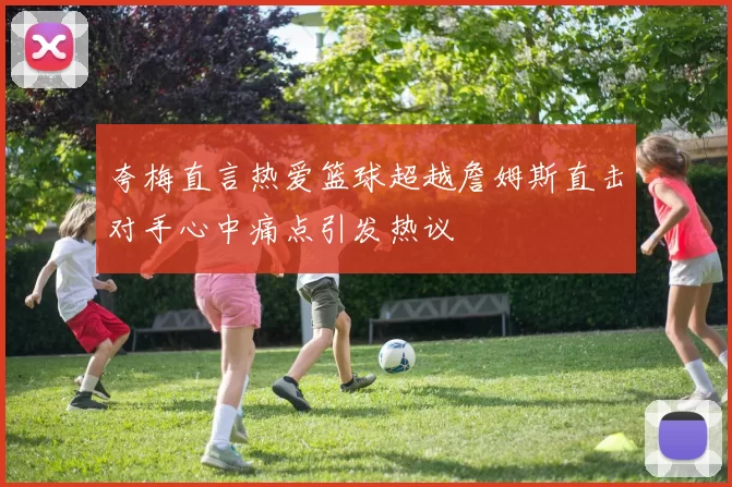 夸梅直言热爱篮球超越詹姆斯直击对手心中痛点引发热议