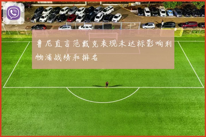 鲁尼直言范戴克表现未达标影响利物浦战绩和排名