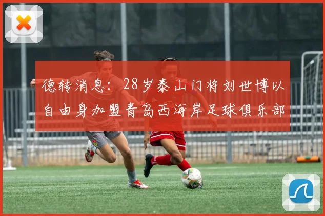 德转消息：28岁泰山门将刘世博以自由身加盟青岛西海岸足球俱乐部