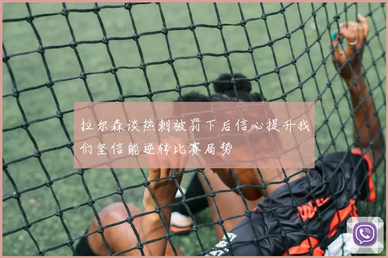 拉尔森谈热刺被罚下后信心提升我们坚信能逆转比赛局势