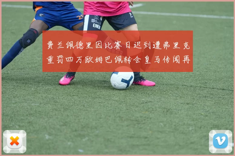 费兰佩德里因比赛日迟到遭弗里克重罚四万欧姆巴佩转会皇马传闻再起